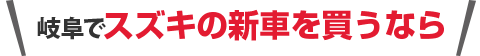 岐阜県岐阜市でスズキの新車を買うなら